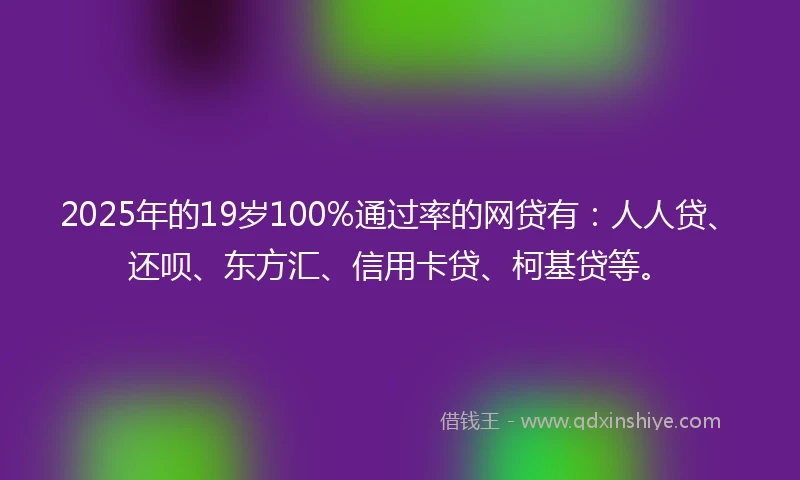2025年的19岁100%通过率的网贷有：人人贷、还呗、东方汇、信用卡贷、柯基贷等。