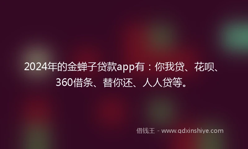 2024年的金蝉子贷款app有：你我贷、花呗、360借条、替你还、人人贷等。