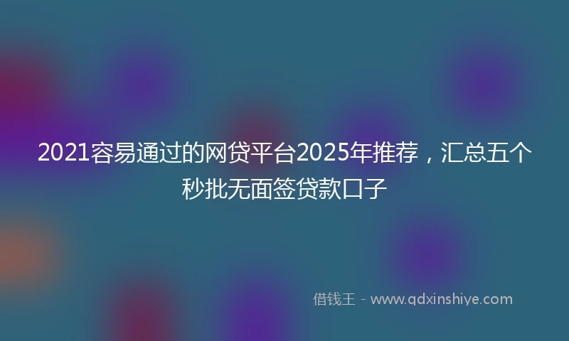 2021容易通过的网贷平台2025年推荐，汇总五个秒批无面签贷款口子