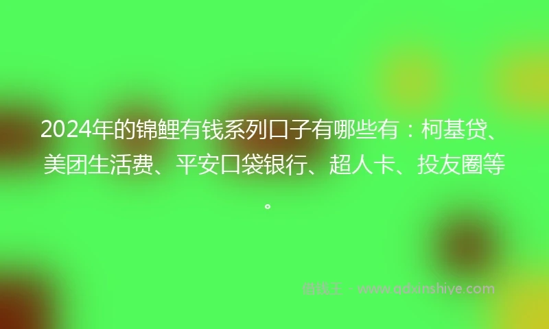 2024年的锦鲤有钱系列口子有哪些有：柯基贷、美团生活费、平安口袋银行、超人卡、投友圈等。