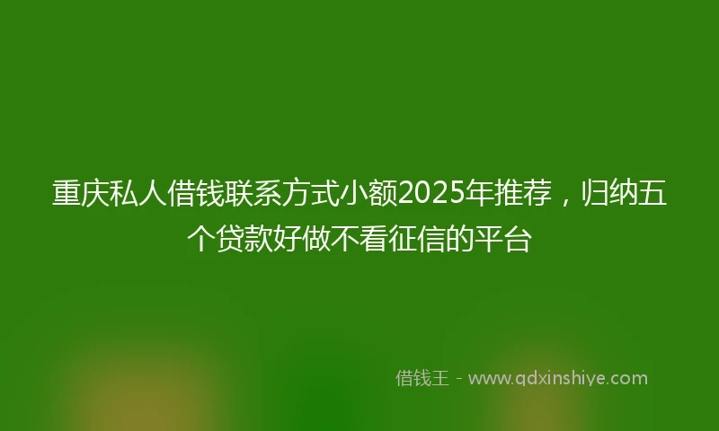 重庆私人借钱联系方式小额2025年推荐，归纳五个贷款好做不看征信的平台