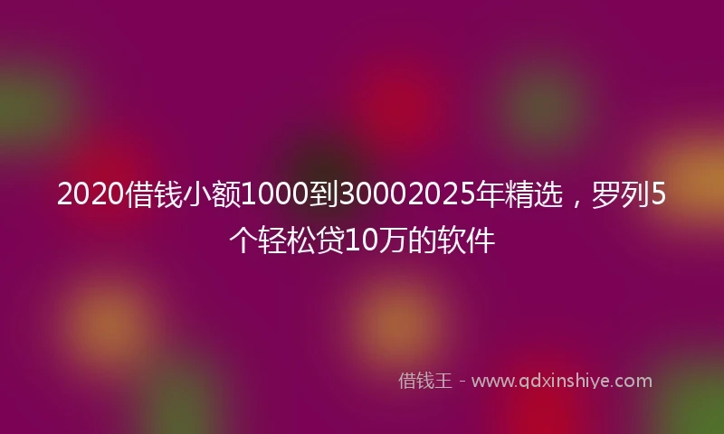 2020借钱小额1000到30002025年精选，罗列5个轻松贷10万的软件