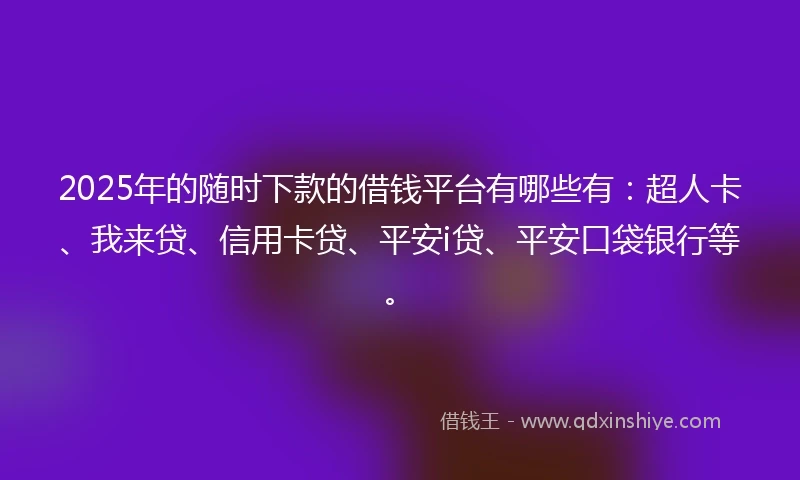 2025年的随时下款的借钱平台有哪些有：超人卡、我来贷、信用卡贷、平安i贷、平安口袋银行等。