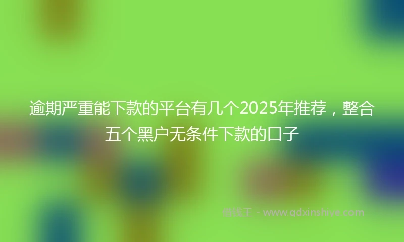 逾期严重能下款的平台有几个2025年推荐，整合五个黑户无条件下款的口子