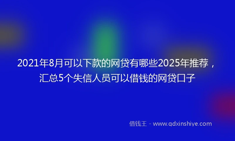 2021年8月可以下款的网贷有哪些2025年推荐，汇总5个失信人员可以借钱的网贷口子
