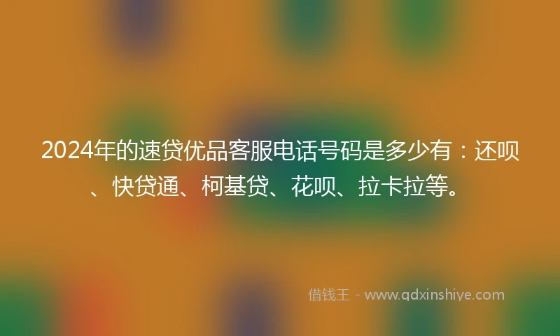 2024年的速贷优品客服电话号码是多少有：还呗、快贷通、柯基贷、花呗、拉卡拉等。
