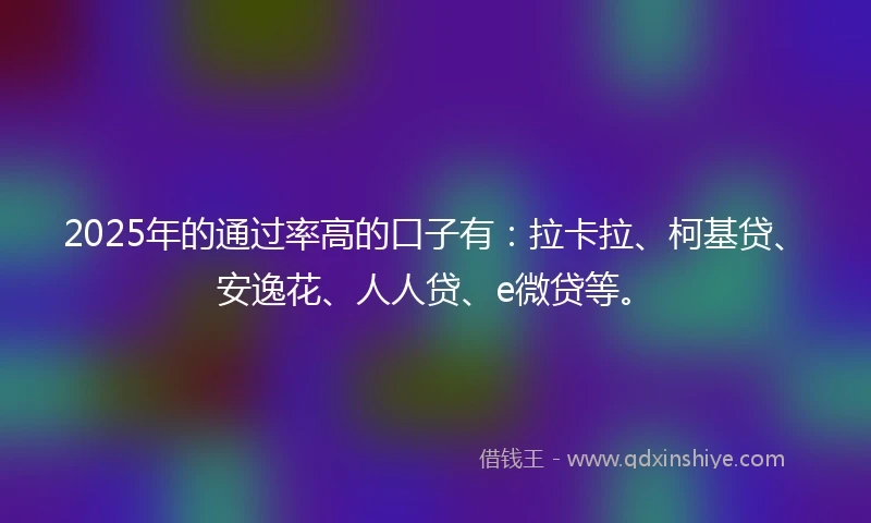 2025年的通过率高的口子有：拉卡拉、柯基贷、安逸花、人人贷、e微贷等。