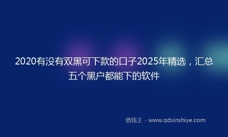 2020有没有双黑可下款的口子2025年精选，汇总五个黑户都能下的软件