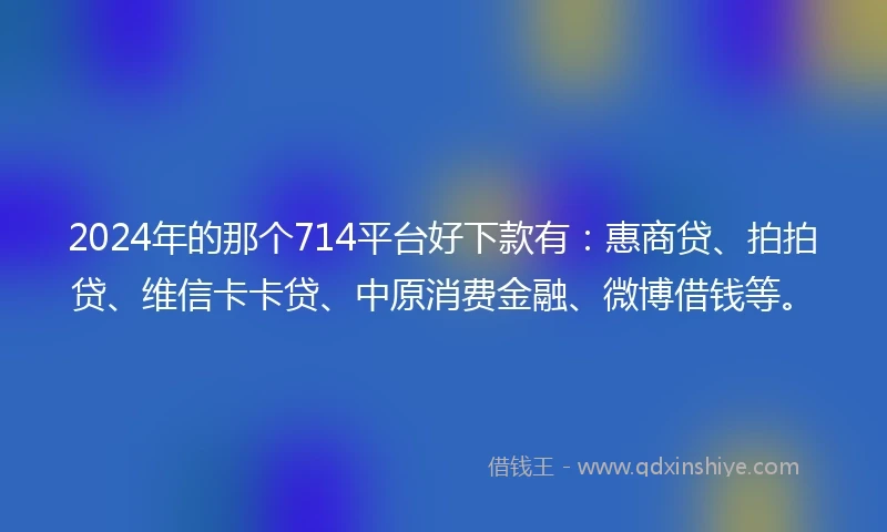 2024年的那个714平台好下款有：惠商贷、拍拍贷、维信卡卡贷、中原消费金融、微博借钱等。