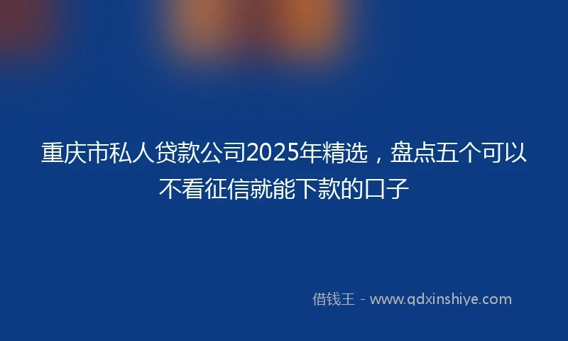 重庆市私人贷款公司2025年精选，盘点五个可以不看征信就能下款的口子