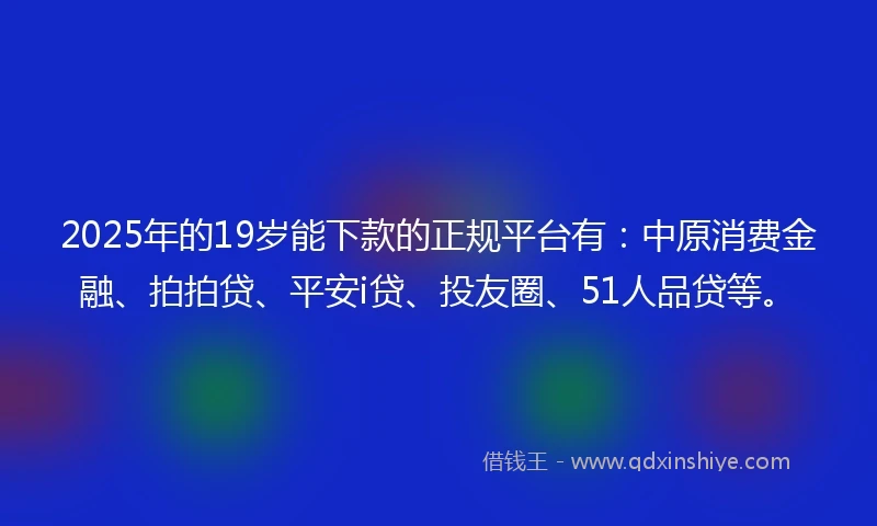2025年的19岁能下款的正规平台有：中原消费金融、拍拍贷、平安i贷、投友圈、51人品贷等。