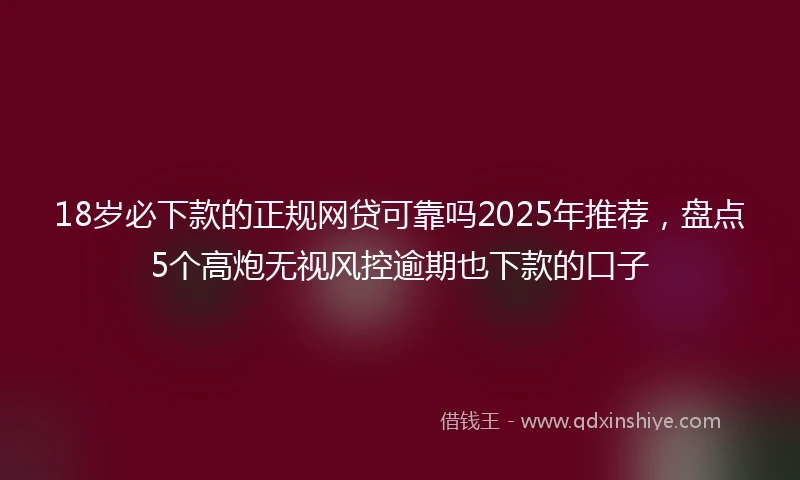 18岁必下款的正规网贷可靠吗2025年推荐，盘点5个高炮无视风控逾期也下款的口子