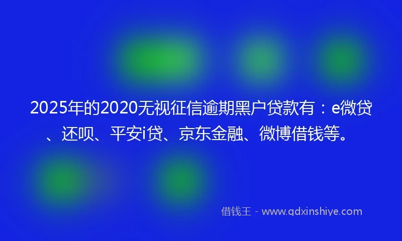 2025年的2020无视征信逾期黑户贷款有：e微贷、还呗、平安i贷、京东金融、微博借钱等。