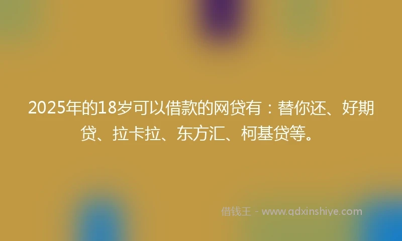 2025年的18岁可以借款的网贷有：替你还、好期贷、拉卡拉、东方汇、柯基贷等。