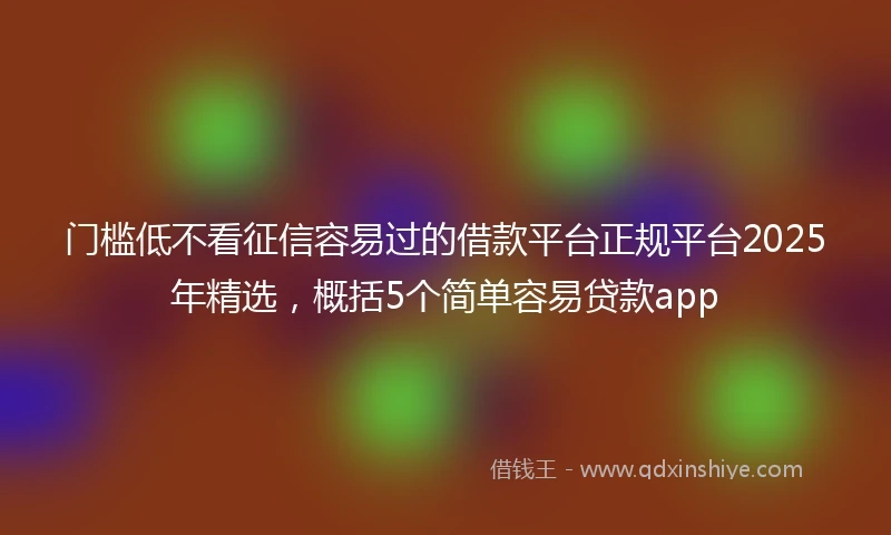 门槛低不看征信容易过的借款平台正规平台2025年精选，概括5个简单容易贷款app