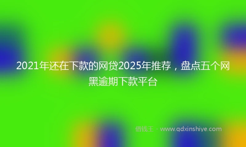 2021年还在下款的网贷2025年推荐，盘点五个网黑逾期下款平台