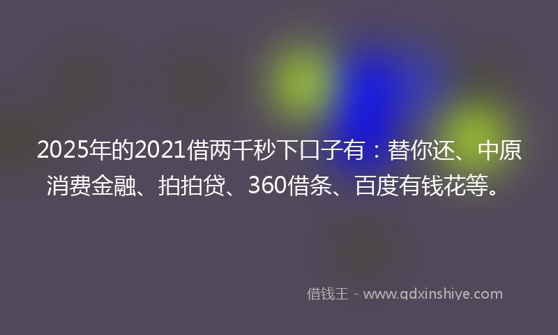2025年的2021借两千秒下口子有：替你还、中原消费金融、拍拍贷、360借条、百度有钱花等。