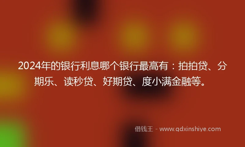 2024年的银行利息哪个银行最高有：拍拍贷、分期乐、读秒贷、好期贷、度小满金融等。