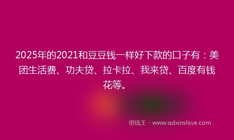 2025年的2021和豆豆钱一样好下款的口子有：美团生活费、功夫贷、拉卡拉、我来贷、百度有钱花等。