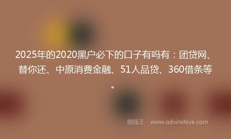 2025年的2020黑户必下的口子有吗有：团贷网、替你还、中原消费金融、51人品贷、360借条等。