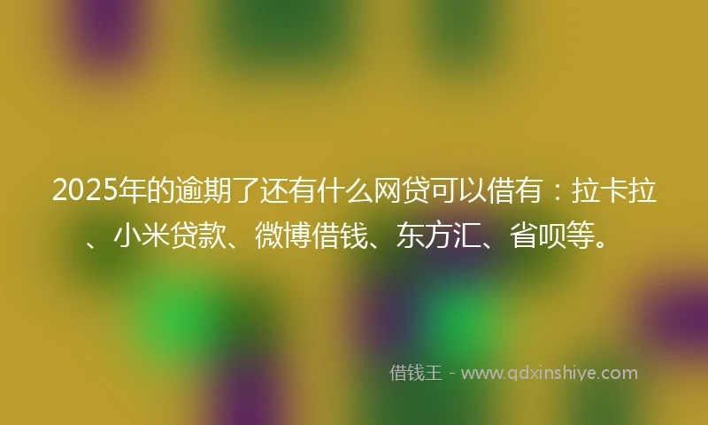 2025年的逾期了还有什么网贷可以借有：拉卡拉、小米贷款、微博借钱、东方汇、省呗等。