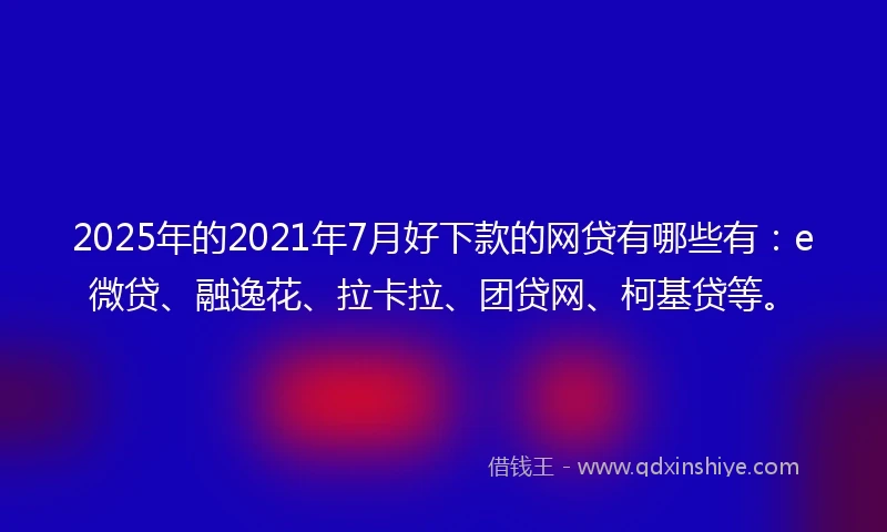 2025年的2021年7月好下款的网贷有哪些有：e微贷、融逸花、拉卡拉、团贷网、柯基贷等。