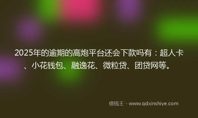 2025年的逾期的高炮平台还会下款吗有：超人卡、小花钱包、融逸花、微粒贷、团贷网等。