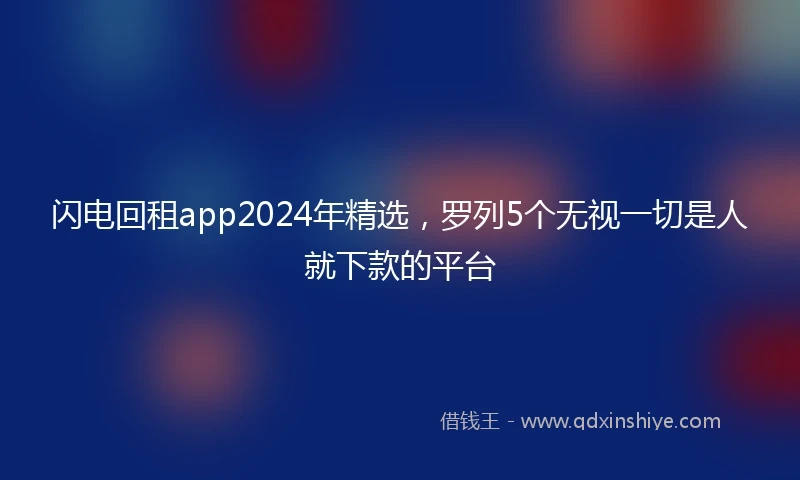 闪电回租app2024年精选，罗列5个无视一切是人就下款的平台