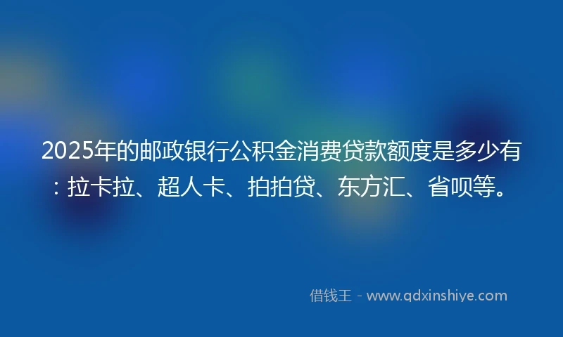 2025年的邮政银行公积金消费贷款额度是多少有：拉卡拉、超人卡、拍拍贷、东方汇、省呗等。