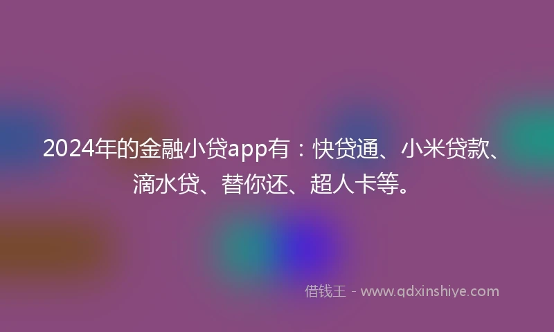 2024年的金融小贷app有：快贷通、小米贷款、滴水贷、替你还、超人卡等。