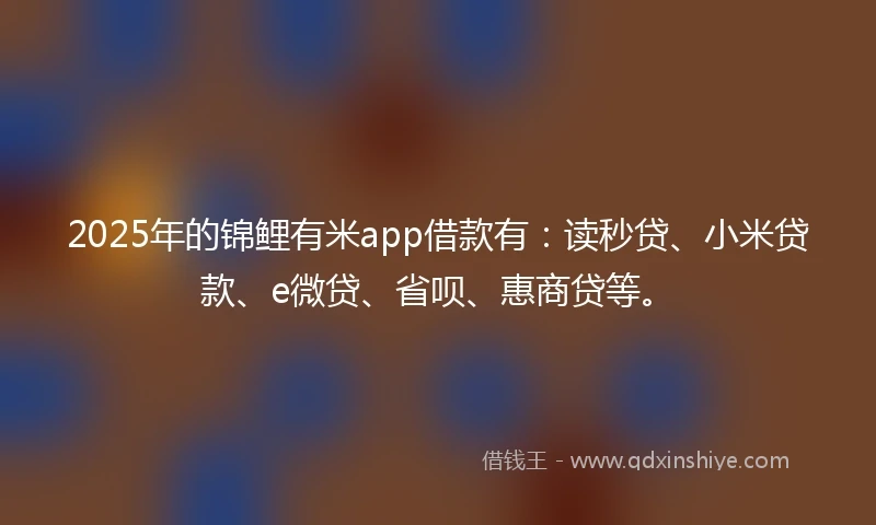 2025年的锦鲤有米app借款有：读秒贷、小米贷款、e微贷、省呗、惠商贷等。