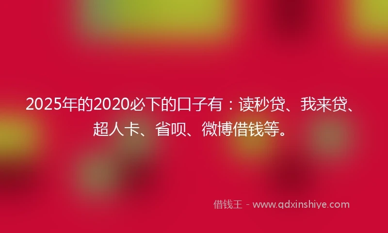 2025年的2020必下的口子有：读秒贷、我来贷、超人卡、省呗、微博借钱等。