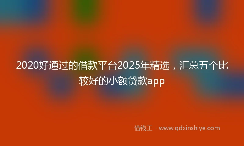 2020好通过的借款平台2025年精选，汇总五个比较好的小额贷款app