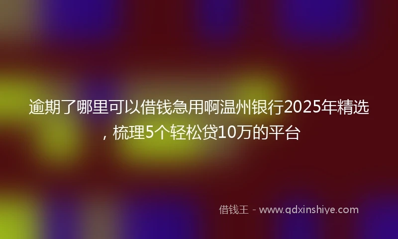 逾期了哪里可以借钱急用啊温州银行2025年精选，梳理5个轻松贷10万的平台