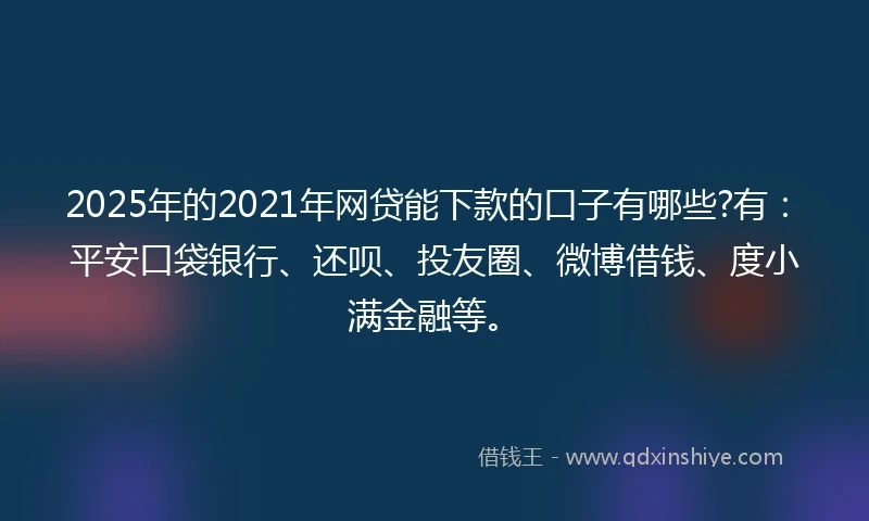 2025年的2021年网贷能下款的口子有哪些?有：平安口袋银行、还呗、投友圈、微博借钱、度小满金融等。