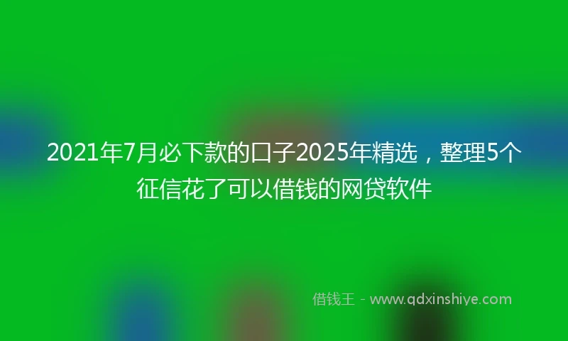 2021年7月必下款的口子2025年精选，整理5个征信花了可以借钱的网贷软件