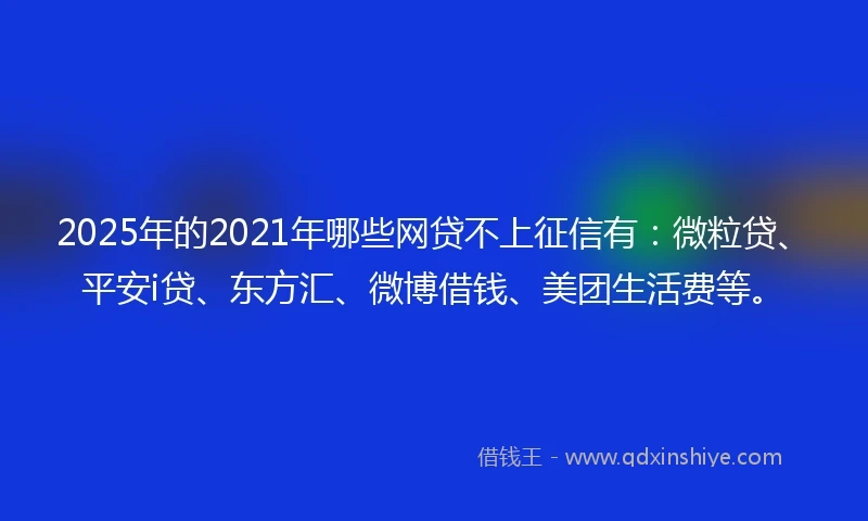 2025年的2021年哪些网贷不上征信有：微粒贷、平安i贷、东方汇、微博借钱、美团生活费等。