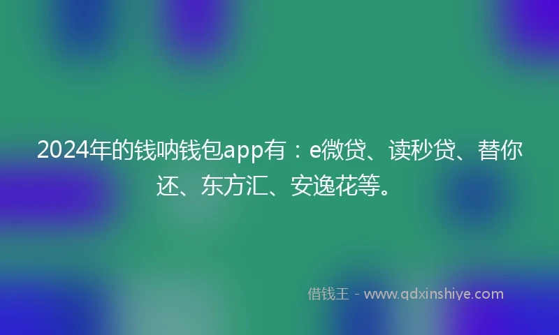 2024年的钱呐钱包app有：e微贷、读秒贷、替你还、东方汇、安逸花等。