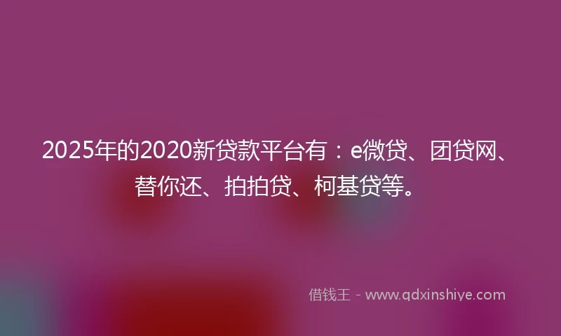 2025年的2020新贷款平台有：e微贷、团贷网、替你还、拍拍贷、柯基贷等。