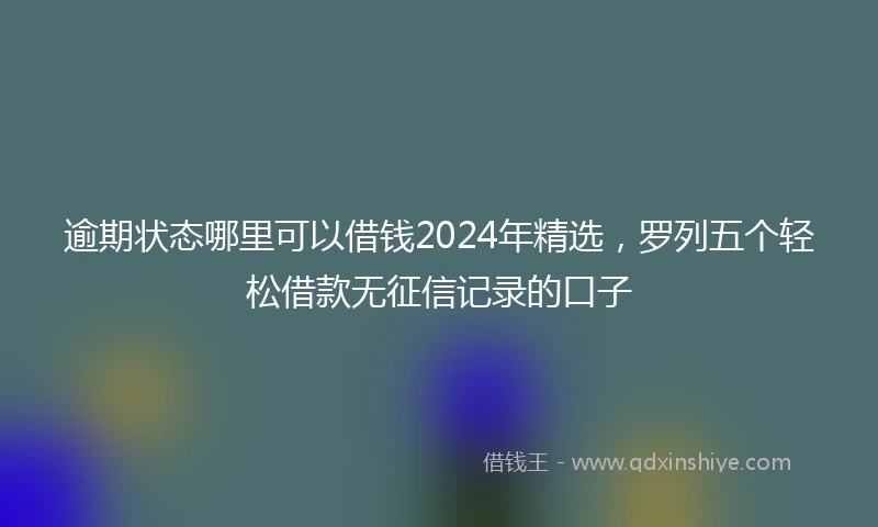 逾期状态哪里可以借钱2024年精选，罗列五个轻松借款无征信记录的口子