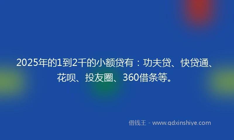 2025年的1到2千的小额贷有：功夫贷、快贷通、花呗、投友圈、360借条等。