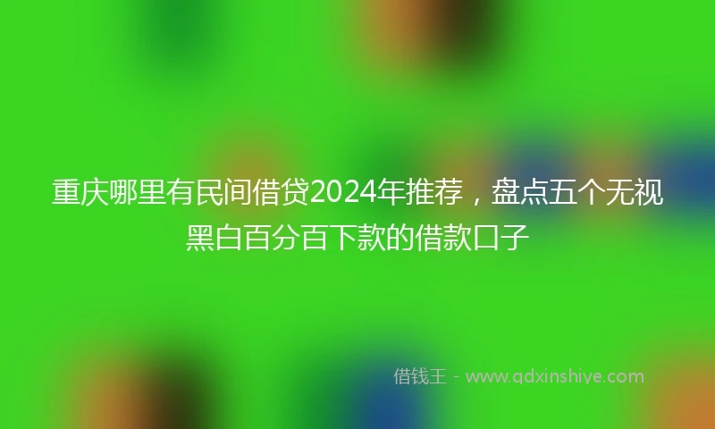 重庆哪里有民间借贷2024年推荐，盘点五个无视黑白百分百下款的借款口子