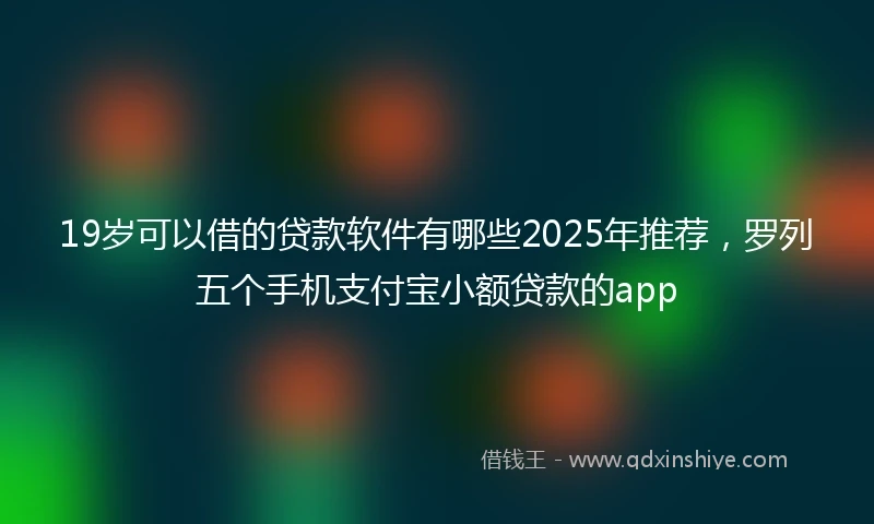 19岁可以借的贷款软件有哪些2025年推荐，罗列五个手机支付宝小额贷款的app