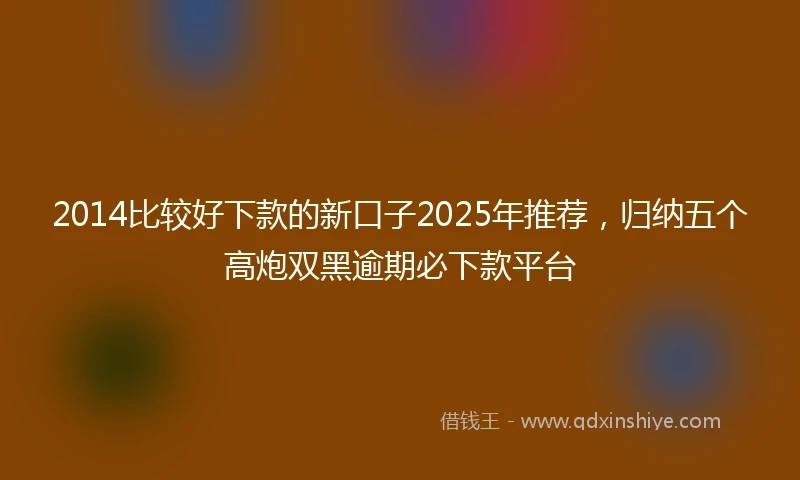 2014比较好下款的新口子2025年推荐，归纳五个高炮双黑逾期必下款平台