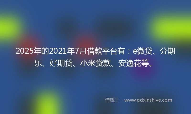 2025年的2021年7月借款平台有：e微贷、分期乐、好期贷、小米贷款、安逸花等。