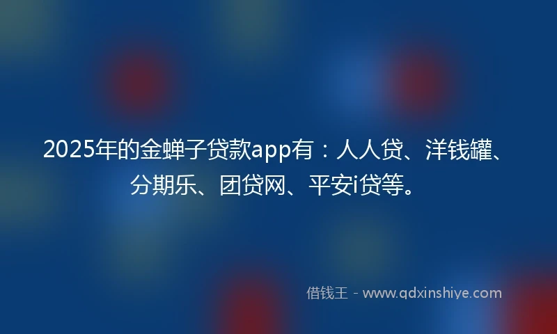 2025年的金蝉子贷款app有：人人贷、洋钱罐、分期乐、团贷网、平安i贷等。