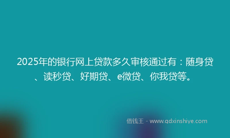 2025年的银行网上贷款多久审核通过有：随身贷、读秒贷、好期贷、e微贷、你我贷等。