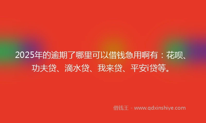 2025年的逾期了哪里可以借钱急用啊有：花呗、功夫贷、滴水贷、我来贷、平安i贷等。