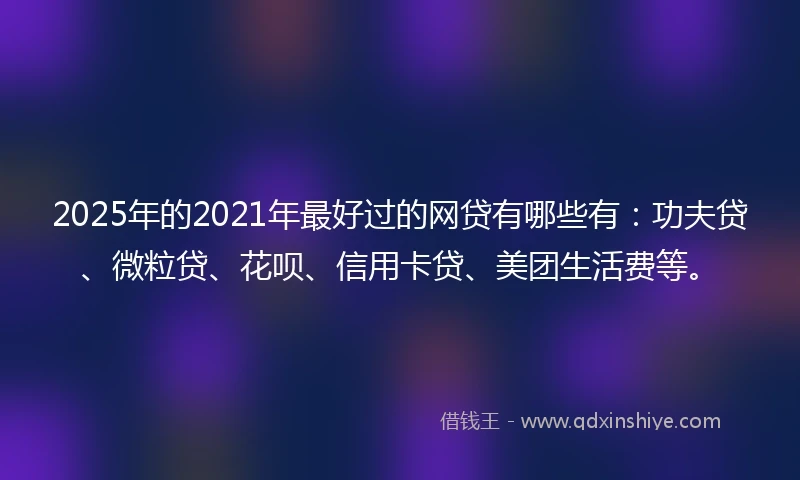 2025年的2021年最好过的网贷有哪些有：功夫贷、微粒贷、花呗、信用卡贷、美团生活费等。