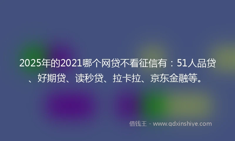 2025年的2021哪个网贷不看征信有：51人品贷、好期贷、读秒贷、拉卡拉、京东金融等。